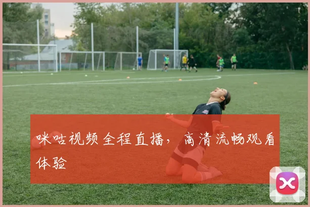 咪咕视频全程直播，高清流畅观看体验