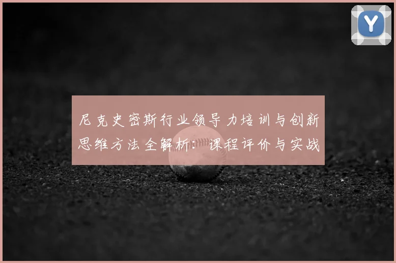 尼克史密斯行业领导力培训与创新思维方法全解析：课程评价与实战案例