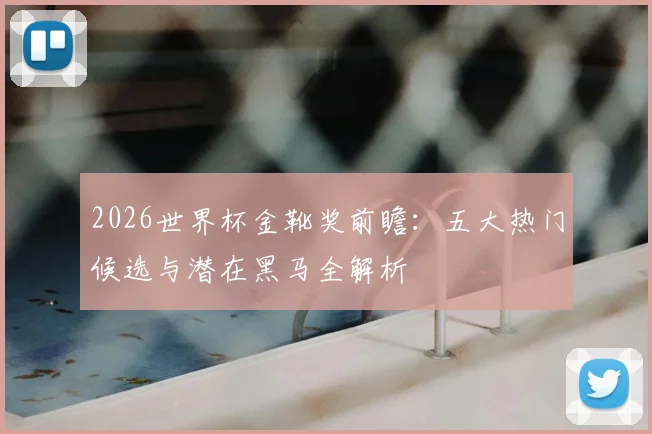 2026世界杯金靴奖前瞻：五大热门候选与潜在黑马全解析