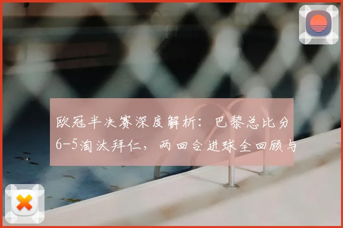 欧冠半决赛深度解析：巴黎总比分6-5淘汰拜仁，两回合进球全回顾与战术复盘