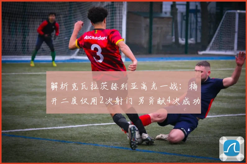 解析克瓦拉茨赫利亚高光一战：梅开二度仅用2次射门 另贡献4次成功过人
