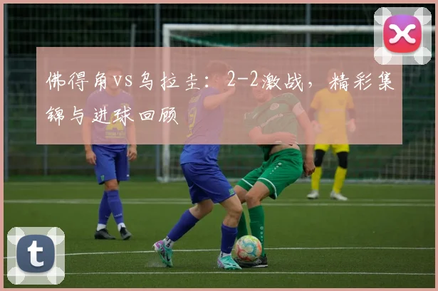 佛得角vs乌拉圭：2-2激战，精彩集锦与进球回顾