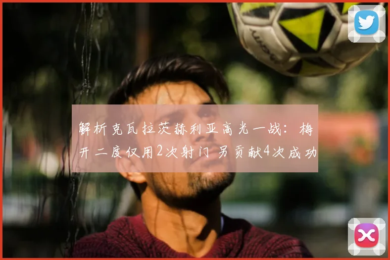 解析克瓦拉茨赫利亚高光一战：梅开二度仅用2次射门 另贡献4次成功过人