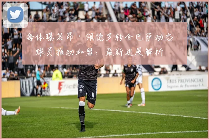 每体曝若昂·佩德罗转会巴萨动态:球员推动加盟,最新进展解析