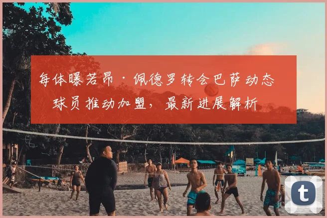每体曝若昂·佩德罗转会巴萨动态:球员推动加盟,最新进展解析