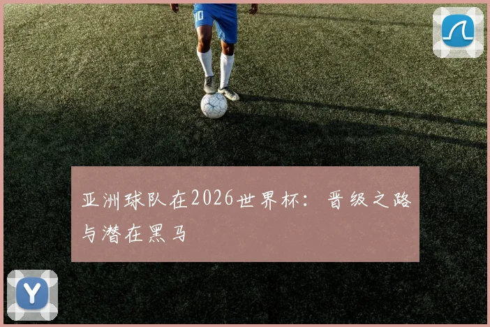 亚洲球队在2026世界杯：晋级之路与潜在黑马