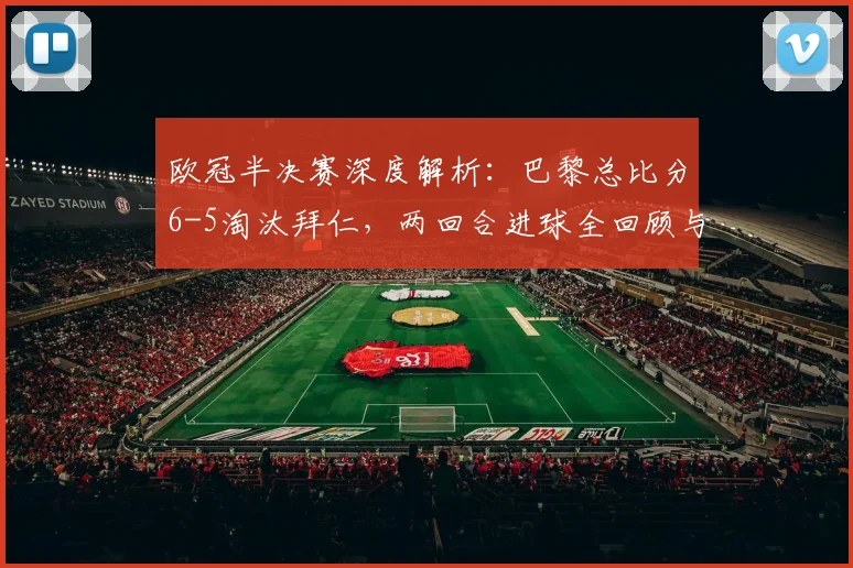 欧冠半决赛深度解析：巴黎总比分6-5淘汰拜仁，两回合进球全回顾与战术复盘