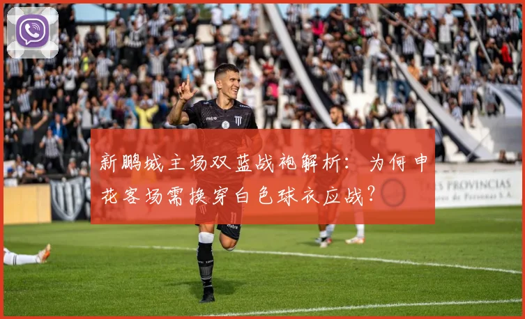 新鹏城主场双蓝战袍解析:为何申花客场需换穿白色球衣应战?