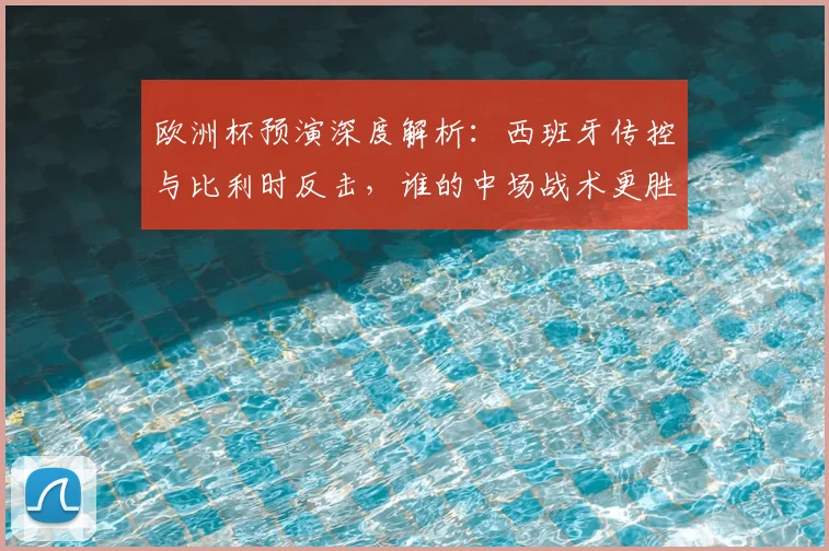 欧洲杯预演深度解析:西班牙传控与比利时反击,谁的中场战术更胜一筹?
