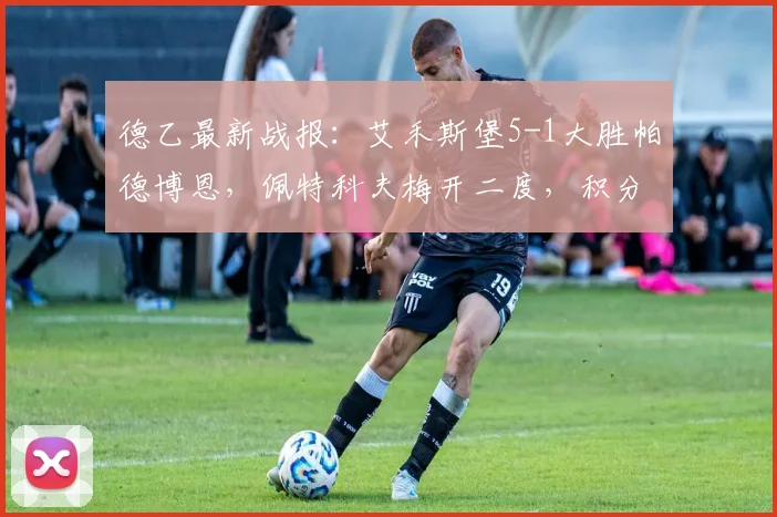 德乙最新战报：艾禾斯堡5-1大胜帕德博恩，佩特科夫梅开二度，积分榜有何变化？