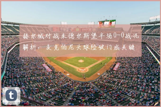 赫尔城对战米德尔斯堡半场0-0战况解析,麦克伯尼头球险破门成关键看点