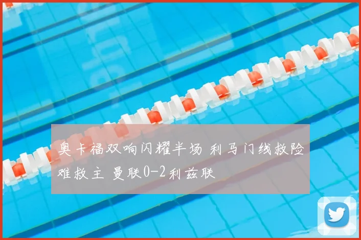 奥卡福双响闪耀半场 利马门线救险难救主 曼联0-2利兹联