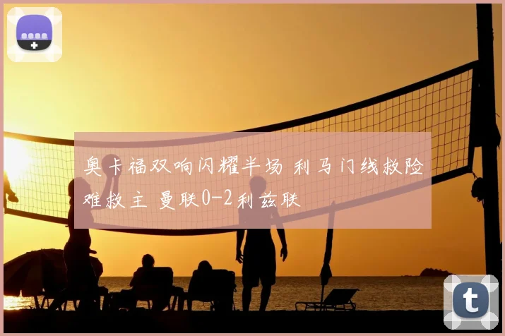 奥卡福双响闪耀半场 利马门线救险难救主 曼联0-2利兹联
