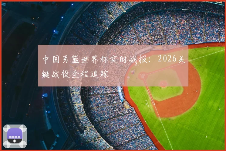 中国男篮世界杯实时战报:2026关键战役全程追踪