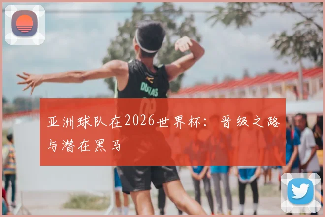 亚洲球队在2026世界杯：晋级之路与潜在黑马