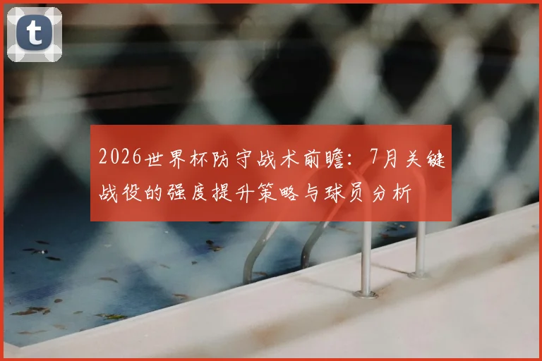2026世界杯防守战术前瞻：7月关键战役的强度提升策略与球员分析