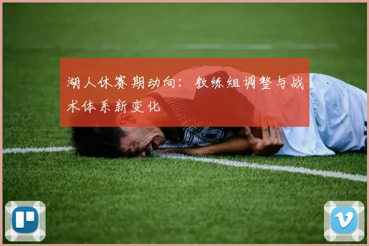 湖人休赛期动向：教练组调整与战术体系新变化