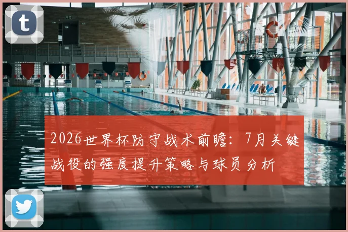 2026世界杯防守战术前瞻:7月关键战役的强度提升策略与球员分析
